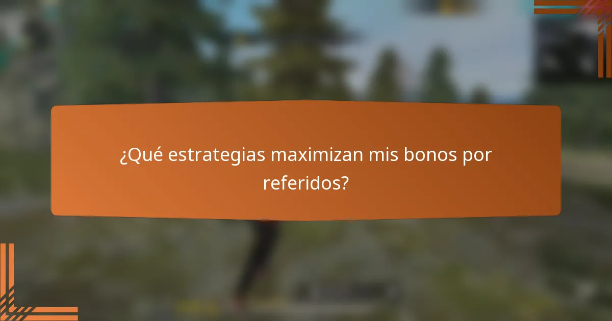 ¿Qué estrategias maximizan mis bonos por referidos?